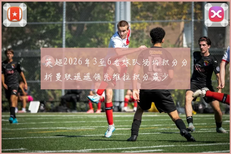 英超2026年3至6名球队场均积分分析曼联遥遥领先维拉积分最少