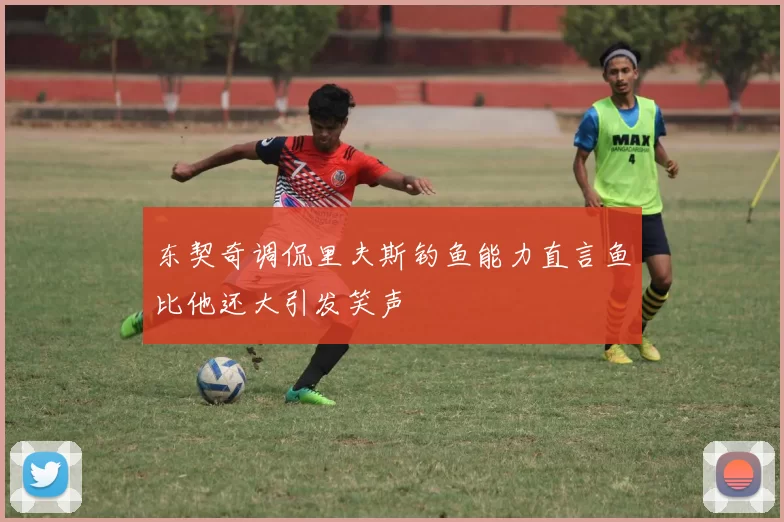 东契奇调侃里夫斯钓鱼能力直言鱼比他还大引发笑声