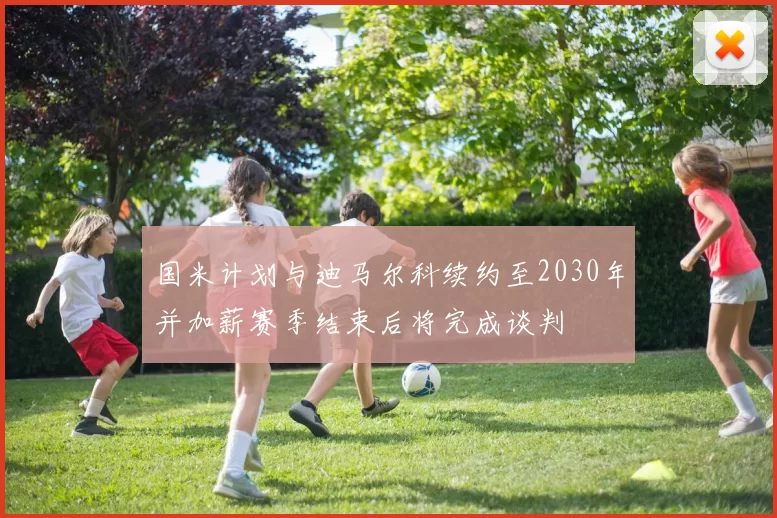 国米计划与迪马尔科续约至2030年并加薪赛季结束后将完成谈判