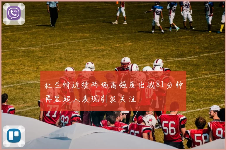 杜兰特连续两场高强度出战81分钟再显超人表现引发关注