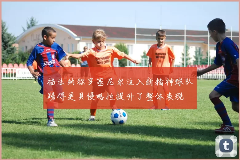 福法纳称罗塞尼尔注入新精神球队踢得更具侵略性提升了整体表现