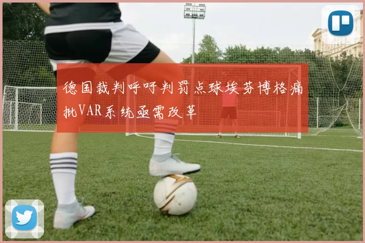 德国裁判呼吁判罚点球埃芬博格痛批VAR系统亟需改革