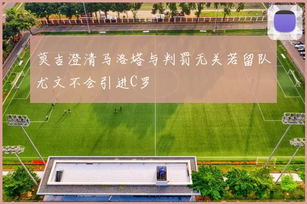 莫吉澄清马洛塔与判罚无关若留队尤文不会引进C罗