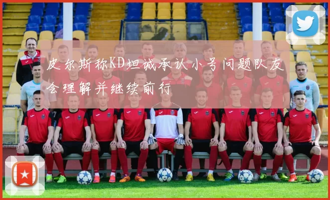 皮尔斯称KD坦诚承认小号问题队友会理解并继续前行