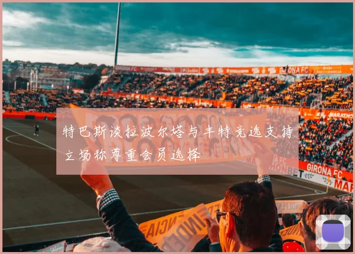 特巴斯谈拉波尔塔与丰特竞选支持立场称尊重会员选择