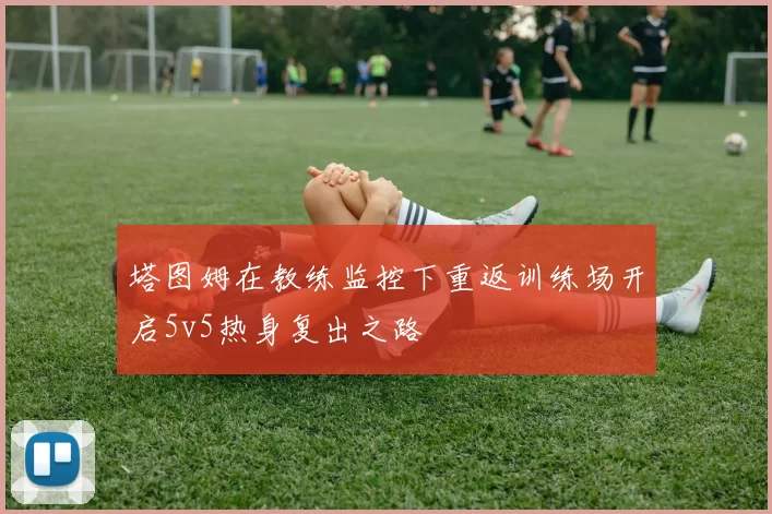 塔图姆在教练监控下重返训练场开启5v5热身复出之路