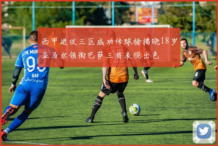 西甲进攻三区成功传球榜揭晓18岁亚马尔领衔巴萨三将表现出色