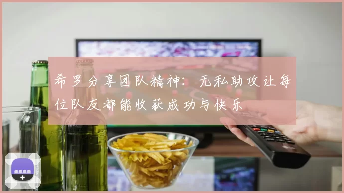 希罗分享团队精神：无私助攻让每位队友都能收获成功与快乐