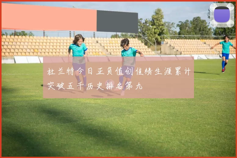 杜兰特今日正负值创佳绩生涯累计突破五千历史排名第九