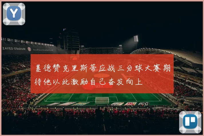 基德赞克里斯蒂应战三分球大赛期待他以此激励自己奋发向上