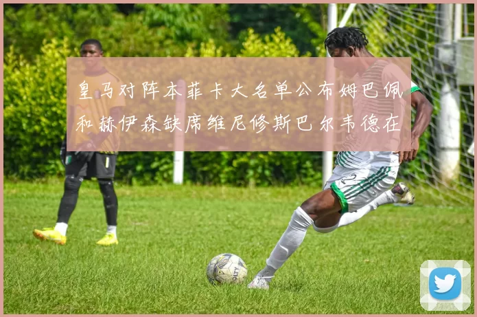 皇马对阵本菲卡大名单公布姆巴佩和赫伊森缺席维尼修斯巴尔韦德在列