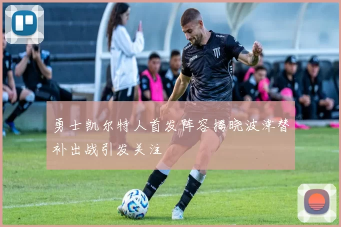 勇士凯尔特人首发阵容揭晓波津替补出战引发关注