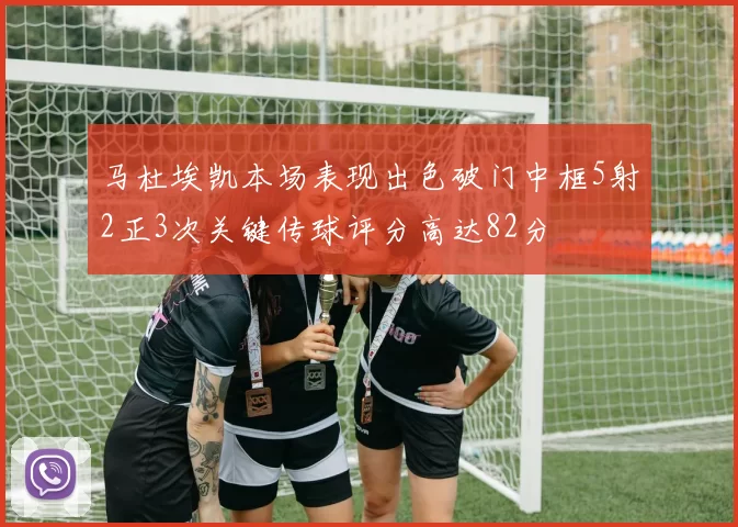 马杜埃凯本场表现出色破门中框5射2正3次关键传球评分高达82分