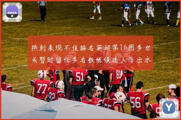 热刺表现不佳排名英超第16图多尔或暂时留任多名教练候选人浮出水面