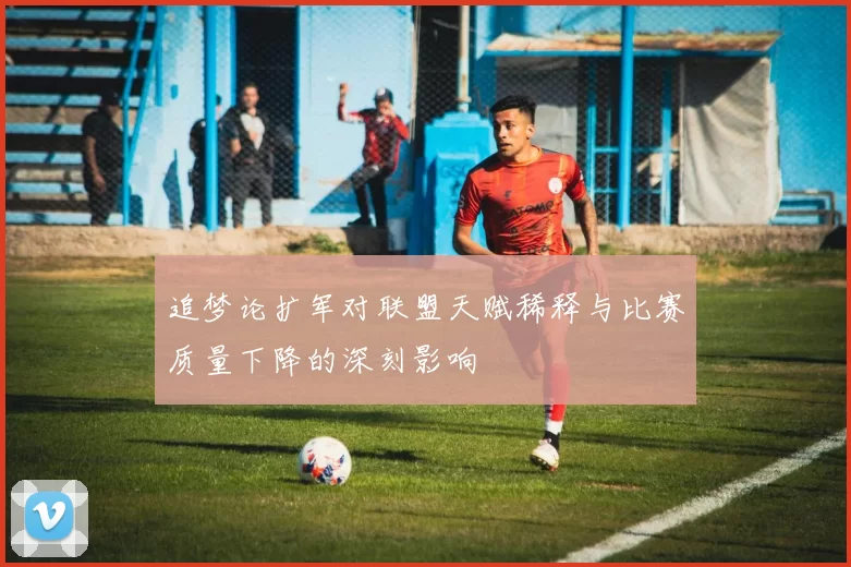 追梦论扩军对联盟天赋稀释与比赛质量下降的深刻影响
