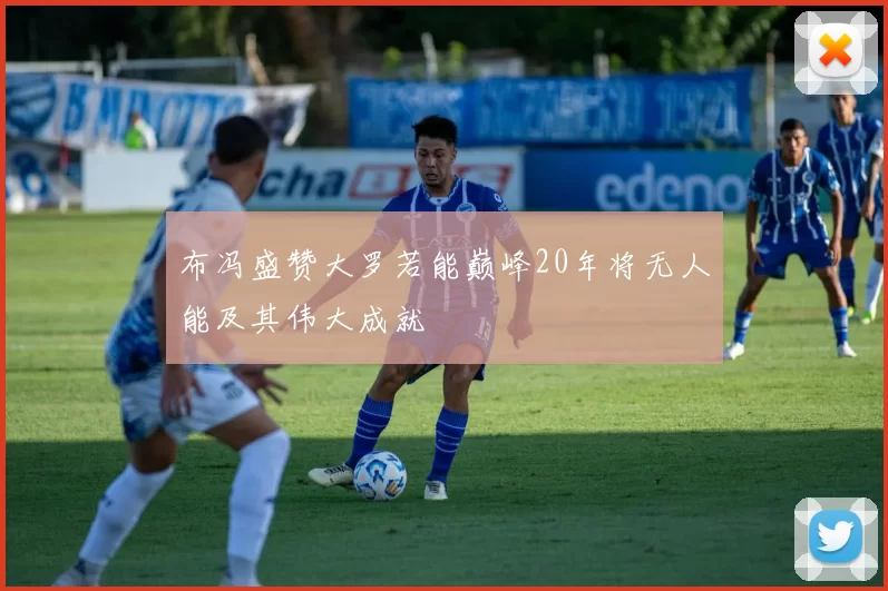 布冯盛赞大罗若能巅峰20年将无人能及其伟大成就