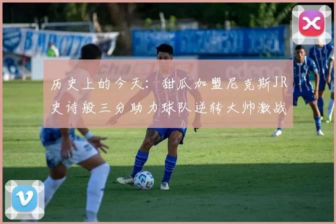 历史上的今天：甜瓜加盟尼克斯JR史诗般三分助力球队逆转大帅激战指环王