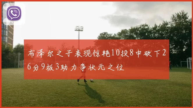 布泽尔之子表现惊艳10投8中砍下26分9板3助力争状元之位