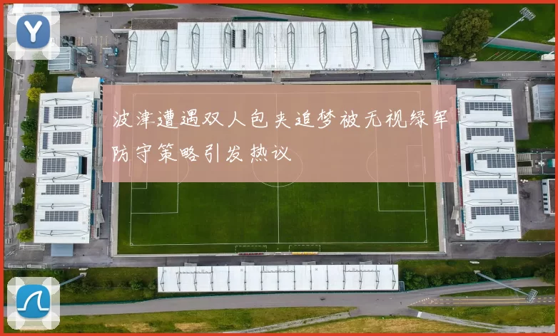 波津遭遇双人包夹追梦被无视绿军防守策略引发热议