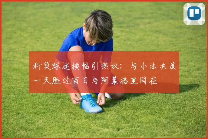 科莫球迷横幅引热议：与小法共度一天胜过百日与阿莱格里同在