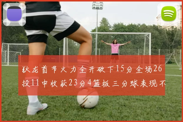 狄龙首节火力全开砍下15分全场26投11中收获23分4篮板三分球表现不佳