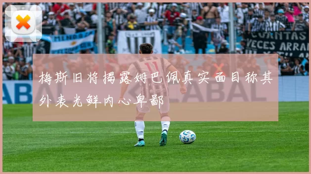 梅斯旧将揭露姆巴佩真实面目称其外表光鲜内心卑鄙