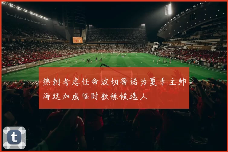 热刺考虑任命波切蒂诺为夏季主帅海廷加成临时教练候选人